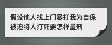 假设他人找上门暴打我为自保被迫将人打死要怎样量刑