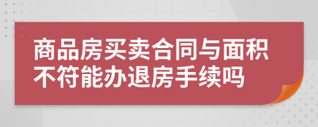 商品房买卖合同与面积不符能办退房手续吗