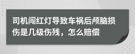 司机闯红灯导致车祸后颅脑损伤是几级伤残，怎么赔偿