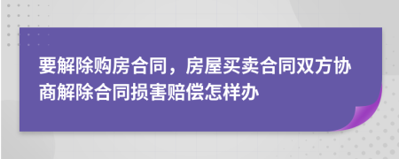 要解除购房合同，房屋买卖合同双方协商解除合同损害赔偿怎样办