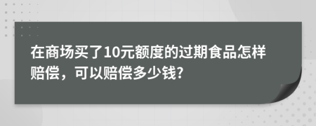 在商场买了10元额度的过期食品怎样赔偿，可以赔偿多少钱?