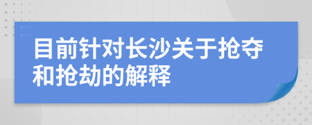 目前针对长沙关于抢夺和抢劫的解释