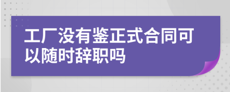 工厂没有鉴正式合同可以随时辞职吗