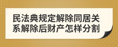 民法典规定解除同居关系解除后财产怎样分割