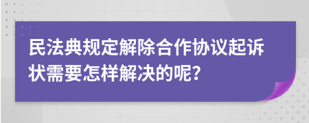 民法典规定解除合作协议起诉状需要怎样解决的呢？