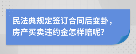 民法典规定签订合同后变卦，房产买卖违约金怎样赔呢？