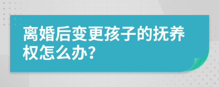 离婚后变更孩子的抚养权怎么办？