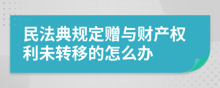 民法典规定赠与财产权利未转移的怎么办