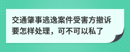 交通肇事逃逸案件受害方撤诉要怎样处理，可不可以私了