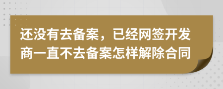 还没有去备案，已经网签开发商一直不去备案怎样解除合同