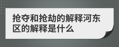 抢夺和抢劫的解释河东区的解释是什么