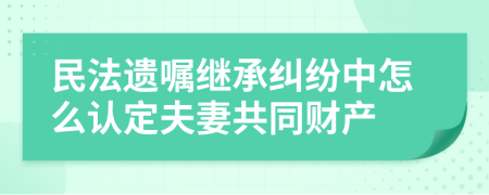 民法遗嘱继承纠纷中怎么认定夫妻共同财产