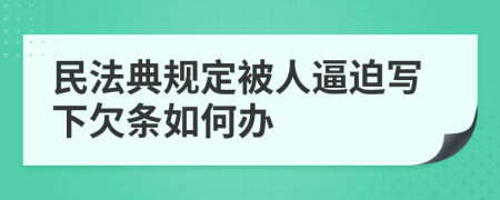 民法典规定被人逼迫写下欠条如何办