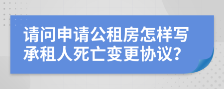 请问申请公租房怎样写承租人死亡变更协议？