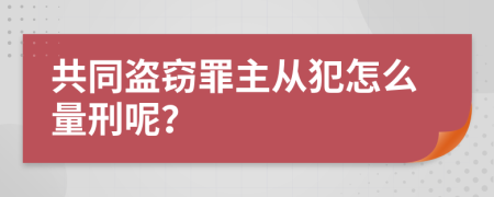 共同盗窃罪主从犯怎么量刑呢？