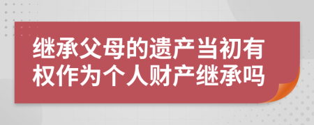 继承父母的遗产当初有权作为个人财产继承吗