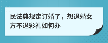 民法典规定订婚了，想退婚女方不退彩礼如何办