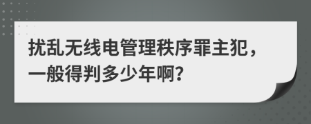 扰乱无线电管理秩序罪主犯，一般得判多少年啊？