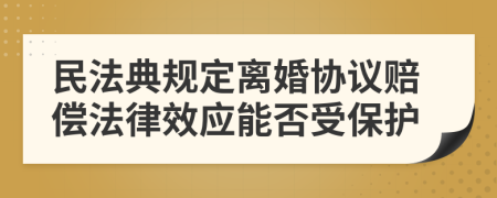 民法典规定离婚协议赔偿法律效应能否受保护