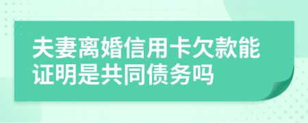 夫妻离婚信用卡欠款能证明是共同债务吗