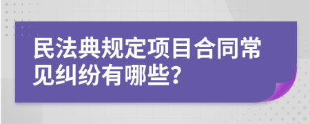 民法典规定项目合同常见纠纷有哪些？