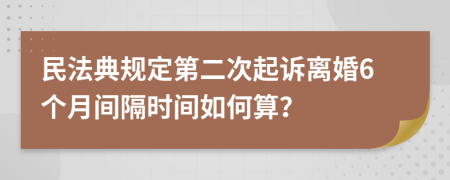 民法典规定第二次起诉离婚6个月间隔时间如何算？