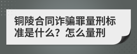 铜陵合同诈骗罪量刑标准是什么？怎么量刑