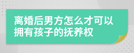 离婚后男方怎么才可以拥有孩子的抚养权