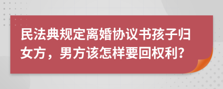 民法典规定离婚协议书孩子归女方，男方该怎样要回权利？