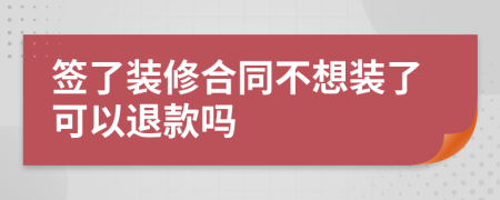 签了装修合同不想装了可以退款吗