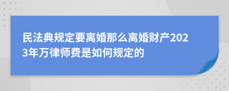 民法典规定要离婚那么离婚财产2023年万律师费是如何规定的