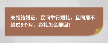 未领结婚证，民间举行婚礼，且同居不超过5个月，彩礼怎么要回?