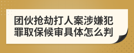 团伙抢劫打人案涉嫌犯罪取保候审具体怎么判