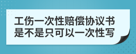 工伤一次性赔偿协议书是不是只可以一次性写