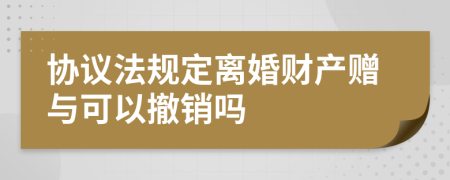 协议法规定离婚财产赠与可以撤销吗