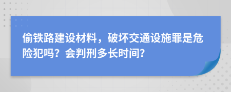 偷铁路建设材料，破坏交通设施罪是危险犯吗？会判刑多长时间？