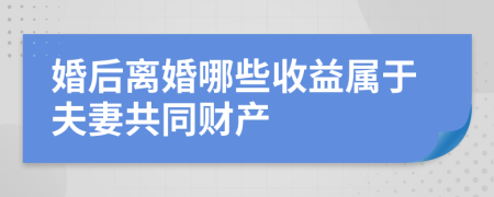 婚后离婚哪些收益属于夫妻共同财产