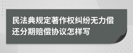 民法典规定著作权纠纷无力偿还分期赔偿协议怎样写