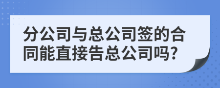 分公司与总公司签的合同能直接告总公司吗?