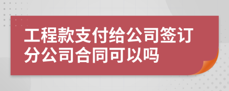 工程款支付给公司签订分公司合同可以吗