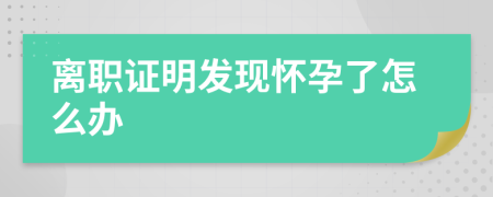 离职证明发现怀孕了怎么办