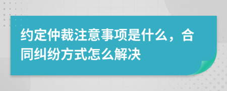 约定仲裁注意事项是什么，合同纠纷方式怎么解决