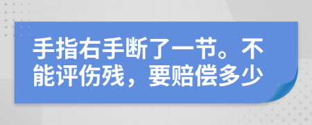 手指右手断了一节。不能评伤残，要赔偿多少