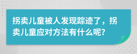 拐卖儿童被人发现踪迹了，拐卖儿童应对方法有什么呢？