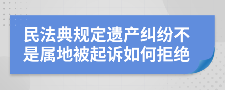 民法典规定遗产纠纷不是属地被起诉如何拒绝