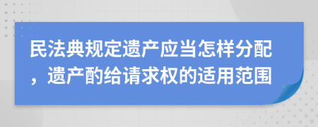 民法典规定遗产应当怎样分配，遗产酌给请求权的适用范围