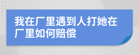 我在厂里遇到人打她在厂里如何赔偿