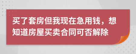 买了套房但我现在急用钱，想知道房屋买卖合同可否解除