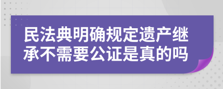 民法典明确规定遗产继承不需要公证是真的吗