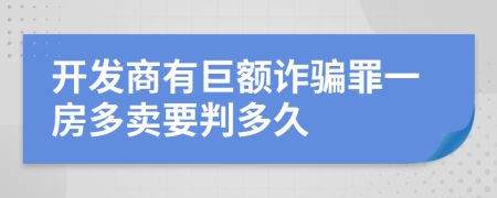 开发商有巨额诈骗罪一房多卖要判多久